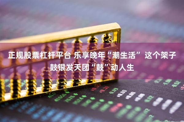 正规股票杠杆平台 乐享晚年“潮生活” 这个架子鼓银发天团“鼓”动人生