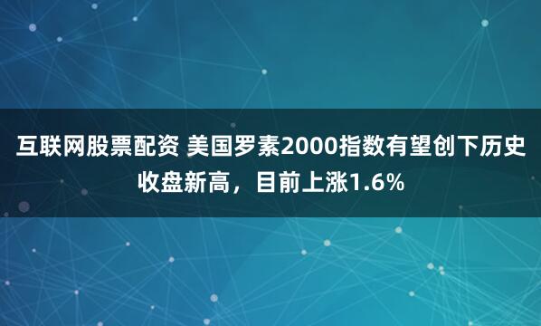 互联网股票配资 美国罗素2000指数有望创下历史收盘新高，目前上涨1.6%