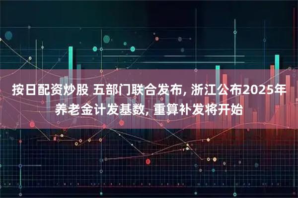 按日配资炒股 五部门联合发布, 浙江公布2025年养老金计发基数, 重算补发将开始