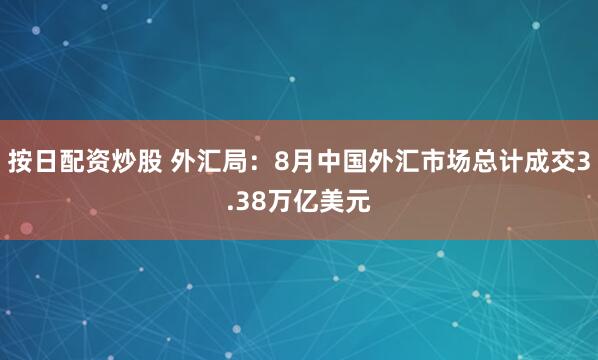按日配资炒股 外汇局：8月中国外汇市场总计成交3.38万亿美元