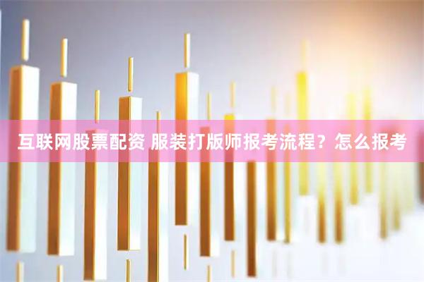 互联网股票配资 服装打版师报考流程？怎么报考