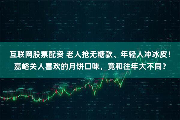 互联网股票配资 老人抢无糖款、年轻人冲冰皮！嘉峪关人喜欢的月饼口味，竟和往年大不同？