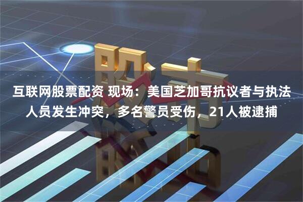 互联网股票配资 现场：美国芝加哥抗议者与执法人员发生冲突，多名警员受伤，21人被逮捕