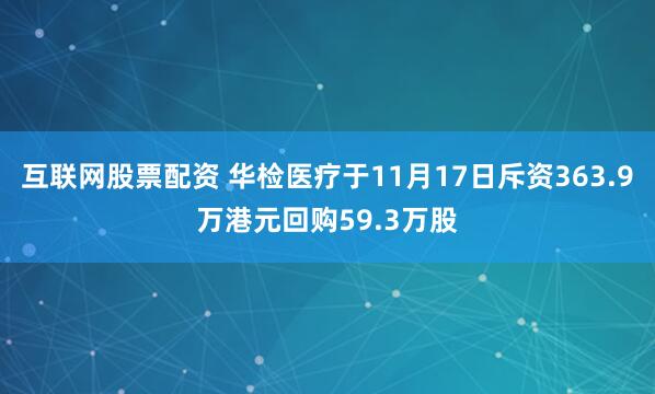 互联网股票配资 华检医疗于11月17日斥资363.9万港元回购59.3万股