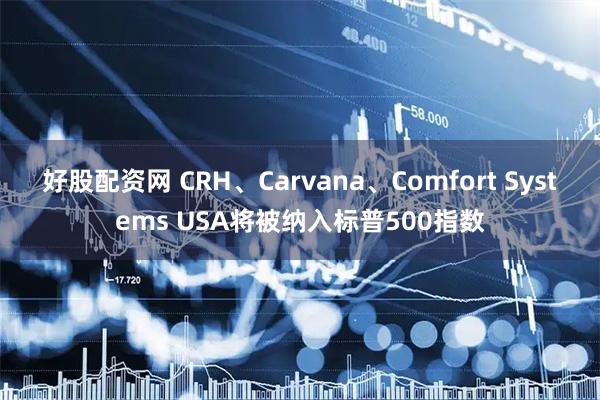 好股配资网 CRH、Carvana、Comfort Systems USA将被纳入标普500指数